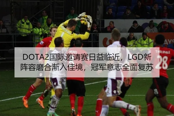 DOTA2国际邀请赛日益临近，LGD新阵容磨合渐入佳境，冠军意志全面复苏