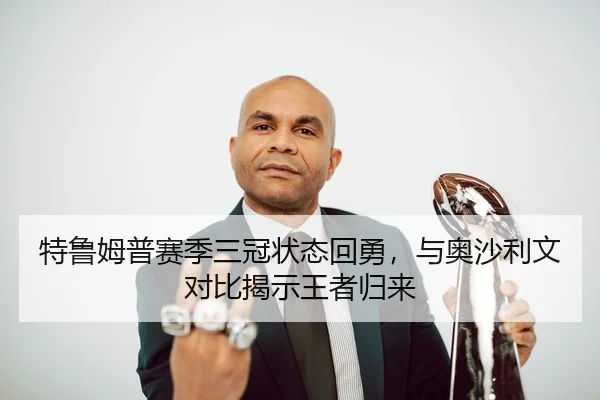 特鲁姆普赛季三冠状态回勇，与奥沙利文对比揭示王者归来