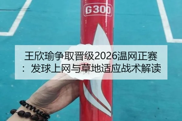 王欣瑜争取晋级2026温网正赛：发球上网与草地适应战术解读