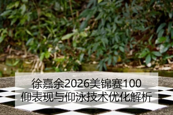 徐嘉余2026美锦赛100仰表现与仰泳技术优化解析
