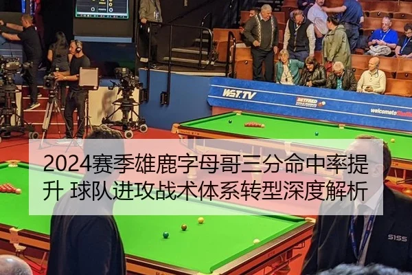 2024赛季雄鹿字母哥三分命中率提升 球队进攻战术体系转型深度解析