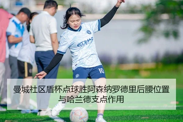 曼城社区盾杯点球胜阿森纳罗德里后腰位置与哈兰德支点作用