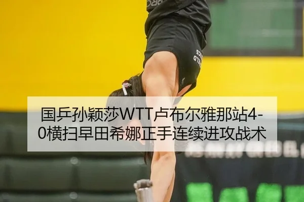 国乒孙颖莎WTT卢布尔雅那站4-0横扫早田希娜正手连续进攻战术