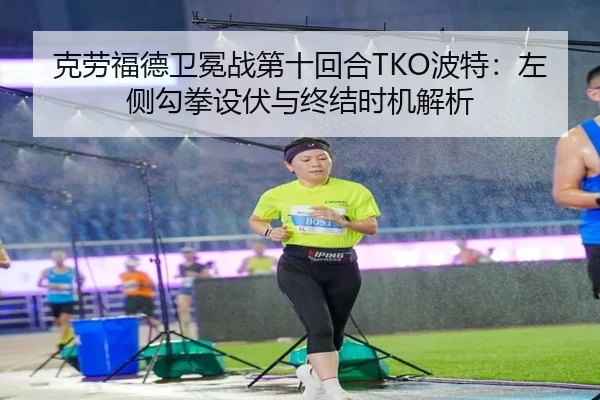 克劳福德卫冕战第十回合TKO波特：左侧勾拳设伏与终结时机解析