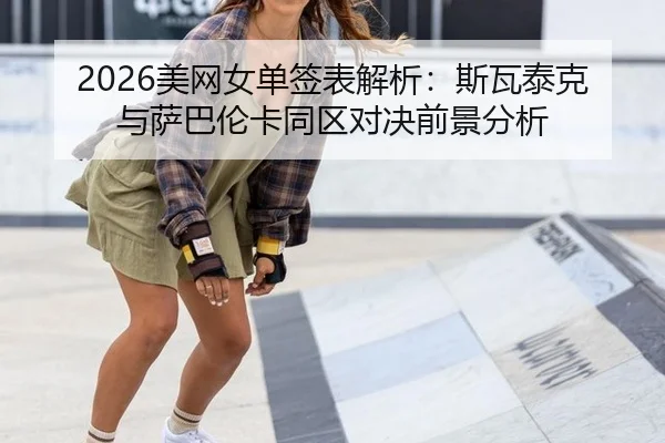2026美网女单签表解析：斯瓦泰克与萨巴伦卡同区对决前景分析